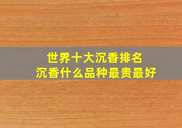 世界十大沉香排名 沉香什么品种最贵最好